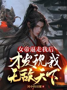 女帝逼走我后，才发现我无敌天下